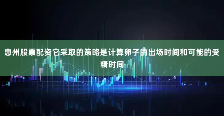 惠州股票配资它采取的策略是计算卵子的出场时间和可能的受精时间